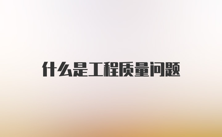 什么是工程质量问题