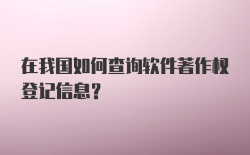 在我国如何查询软件著作权登记信息？