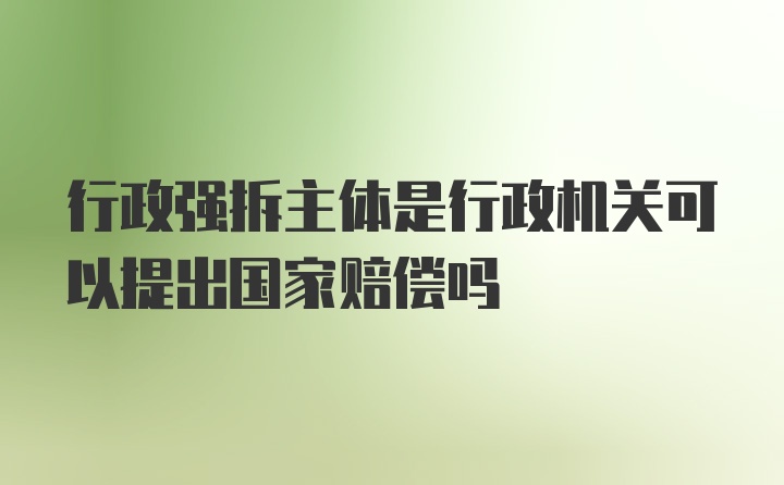 行政强拆主体是行政机关可以提出国家赔偿吗