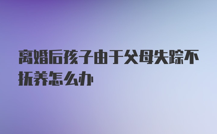 离婚后孩子由于父母失踪不抚养怎么办