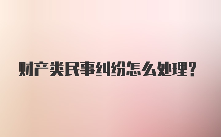 财产类民事纠纷怎么处理?