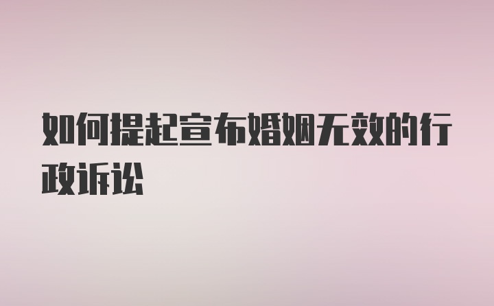 如何提起宣布婚姻无效的行政诉讼