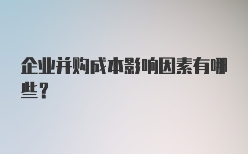 企业并购成本影响因素有哪些？