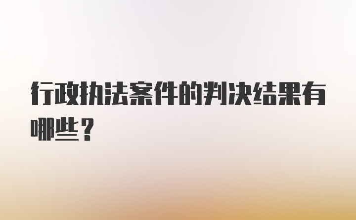 行政执法案件的判决结果有哪些？