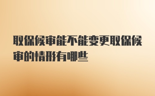 取保候审能不能变更取保候审的情形有哪些