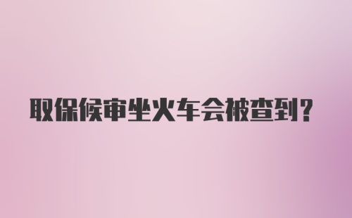 取保候审坐火车会被查到?