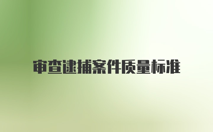 审查逮捕案件质量标准