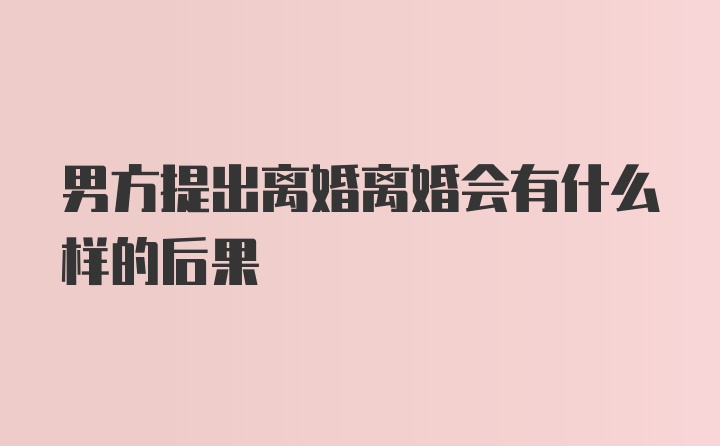 男方提出离婚离婚会有什么样的后果