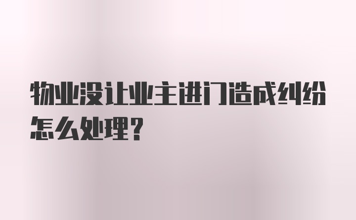 物业没让业主进门造成纠纷怎么处理?