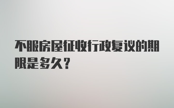 不服房屋征收行政复议的期限是多久？