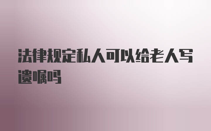 法律规定私人可以给老人写遗嘱吗