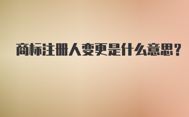 商标注册人变更是什么意思?