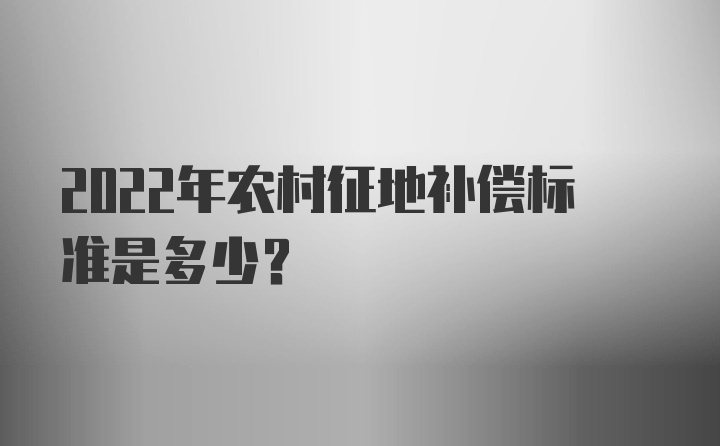 2022年农村征地补偿标准是多少？