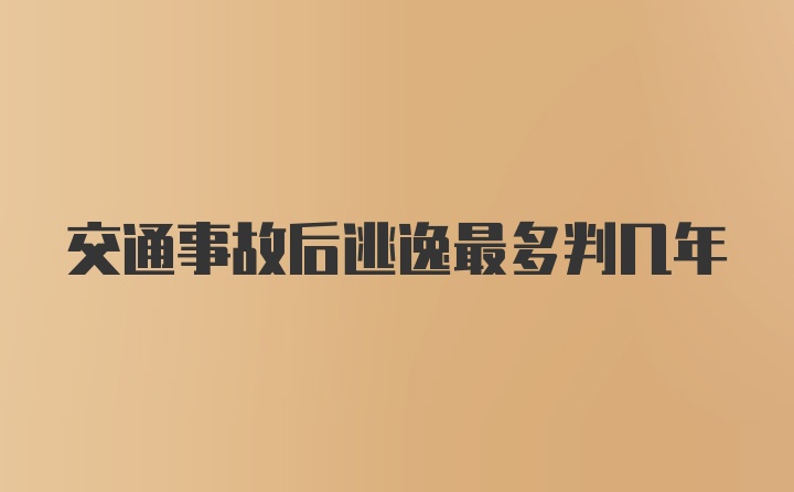 交通事故后逃逸最多判几年