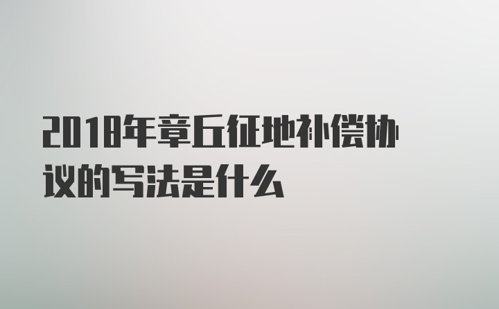 2018年章丘征地补偿协议的写法是什么