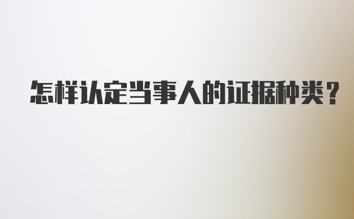 怎样认定当事人的证据种类？