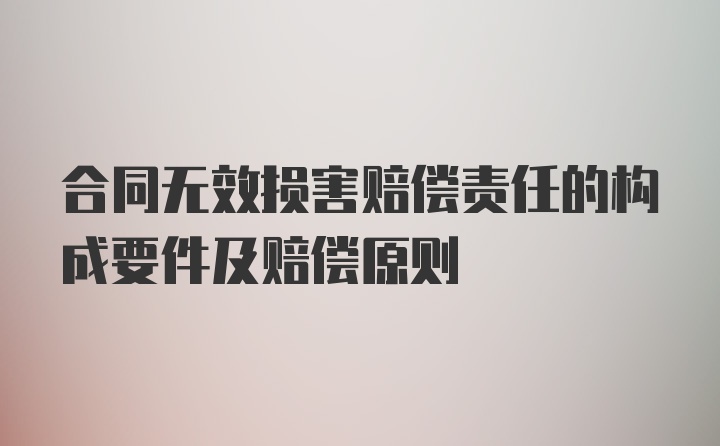 合同无效损害赔偿责任的构成要件及赔偿原则