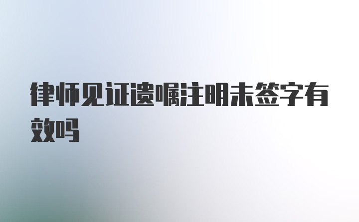 律师见证遗嘱注明未签字有效吗