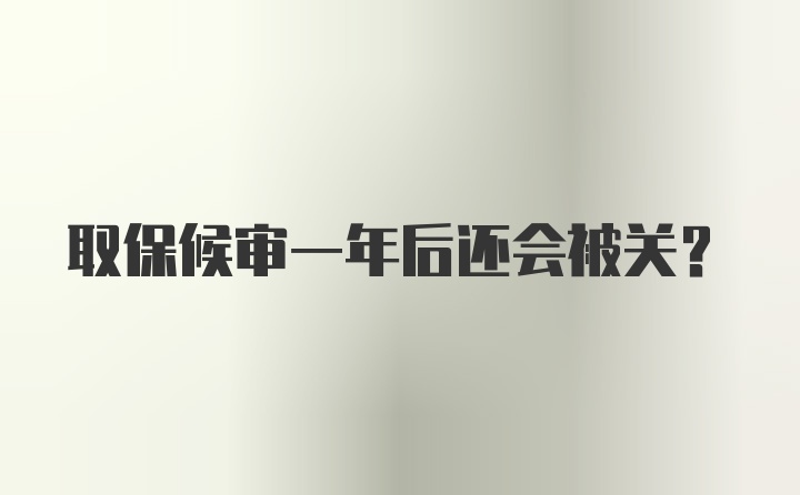 取保候审一年后还会被关？