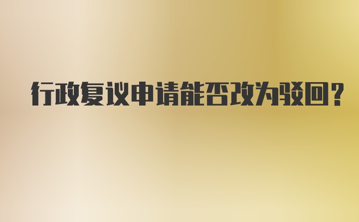 行政复议申请能否改为驳回？