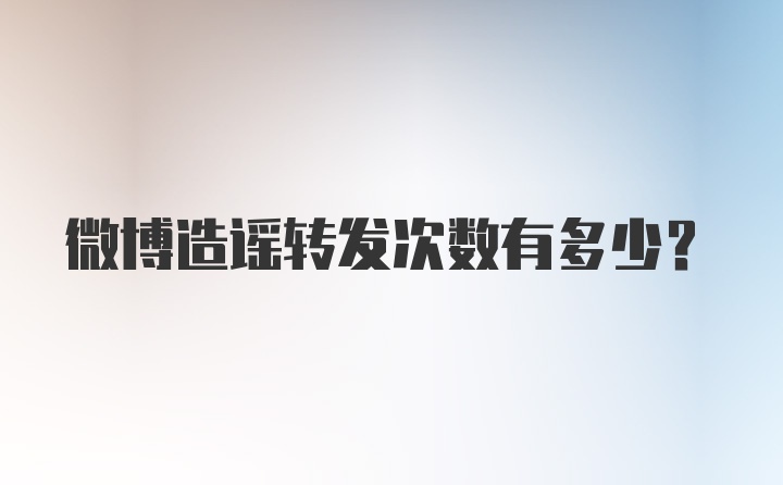 微博造谣转发次数有多少？