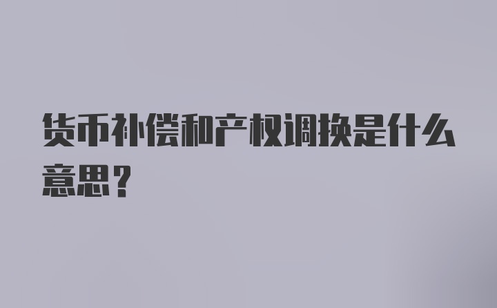 货币补偿和产权调换是什么意思？