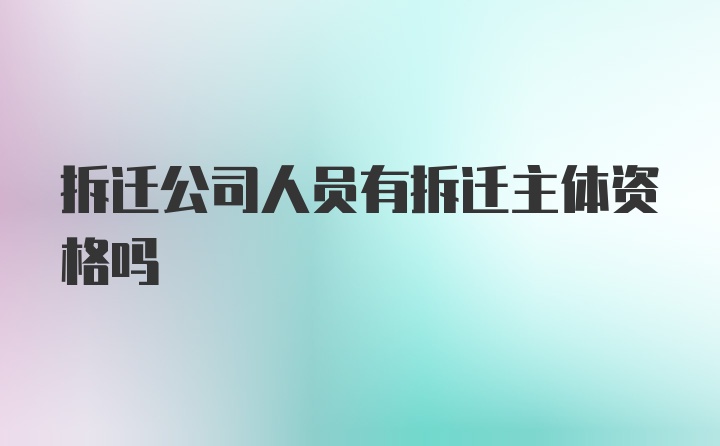 拆迁公司人员有拆迁主体资格吗