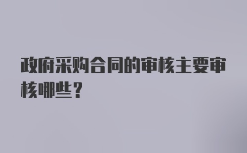 政府采购合同的审核主要审核哪些？