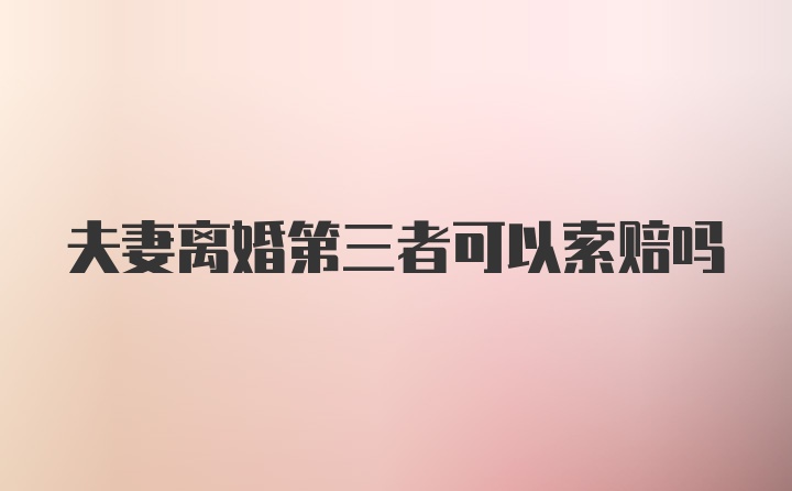 夫妻离婚第三者可以索赔吗