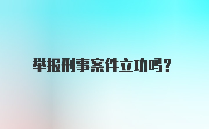 举报刑事案件立功吗？