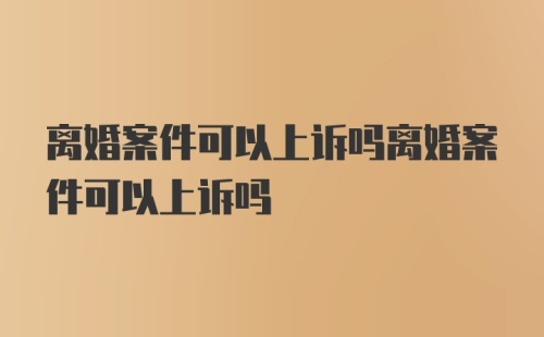 离婚案件可以上诉吗离婚案件可以上诉吗