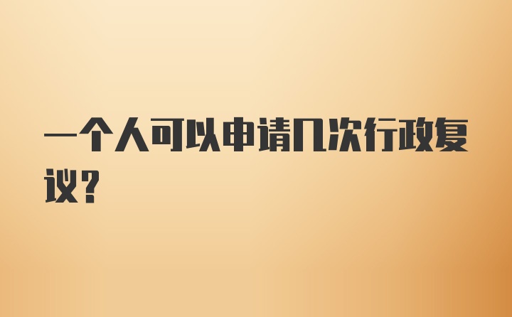 一个人可以申请几次行政复议？