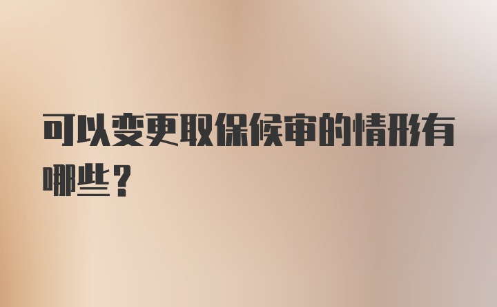 可以变更取保候审的情形有哪些？