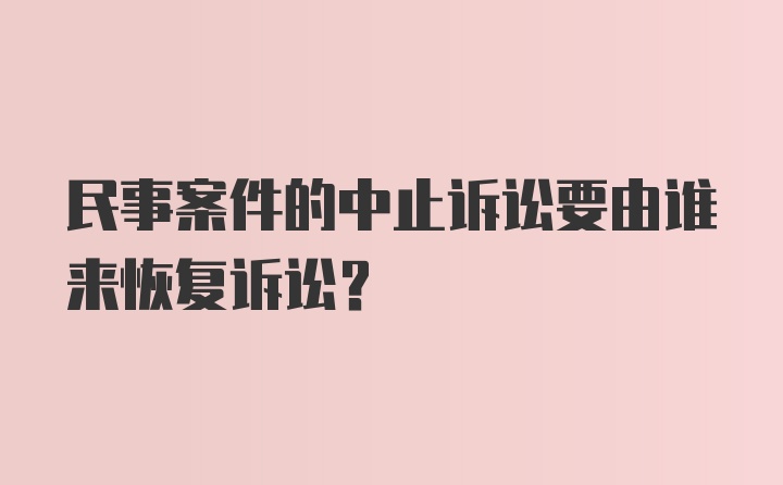 民事案件的中止诉讼要由谁来恢复诉讼？