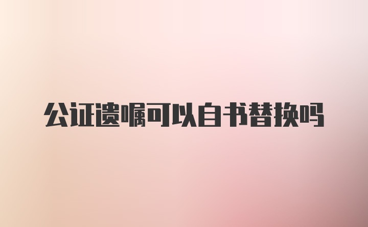 公证遗嘱可以自书替换吗