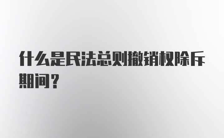 什么是民法总则撤销权除斥期间？