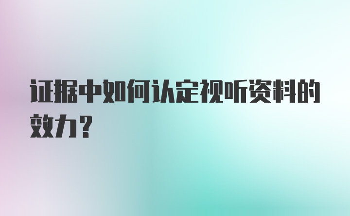 证据中如何认定视听资料的效力？