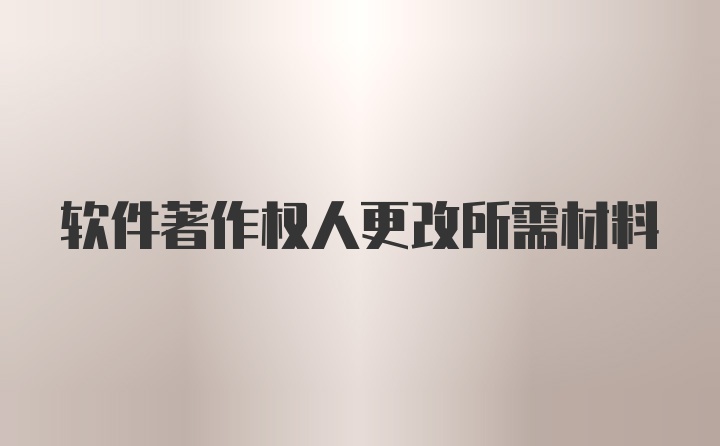 软件著作权人更改所需材料