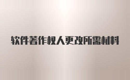 软件著作权人更改所需材料