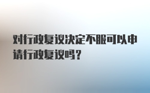 对行政复议决定不服可以申请行政复议吗？