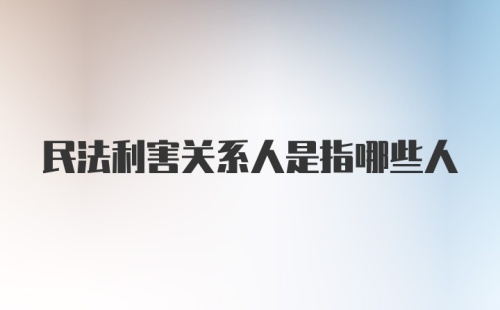 民法利害关系人是指哪些人