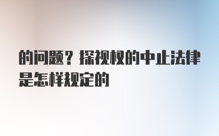 的问题？探视权的中止法律是怎样规定的