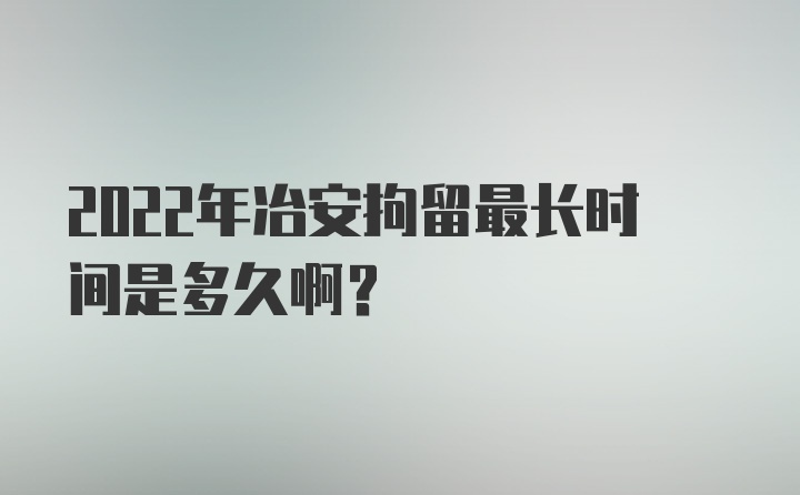 2022年冶安拘留最长时间是多久啊？