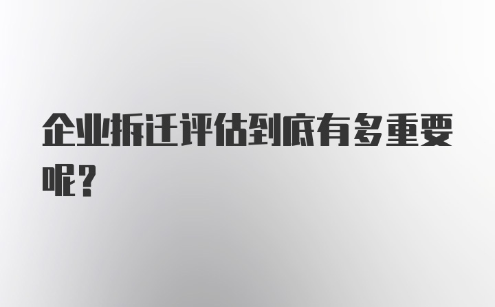 企业拆迁评估到底有多重要呢？