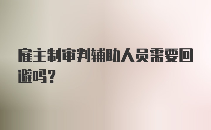 雇主制审判辅助人员需要回避吗？