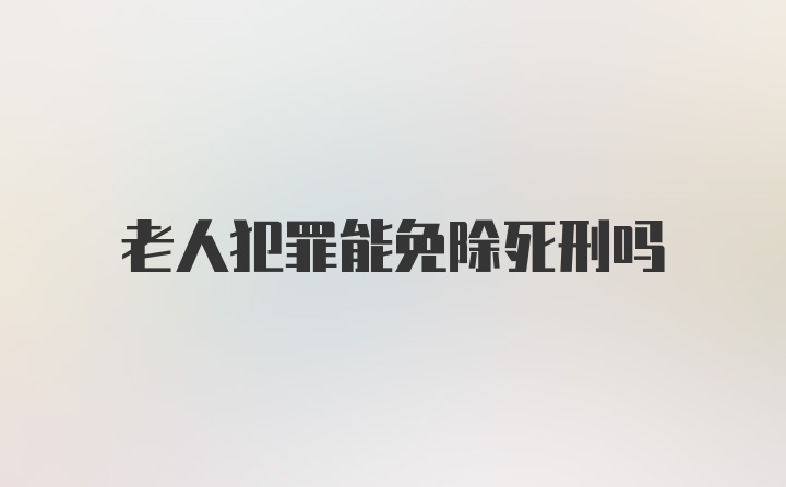 老人犯罪能免除死刑吗