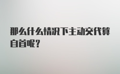 那么什么情况下主动交代算自首呢？