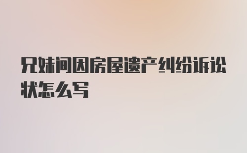 兄妹间因房屋遗产纠纷诉讼状怎么写