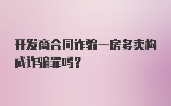 开发商合同诈骗一房多卖构成诈骗罪吗？