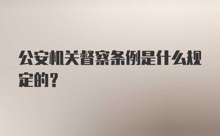 公安机关督察条例是什么规定的?